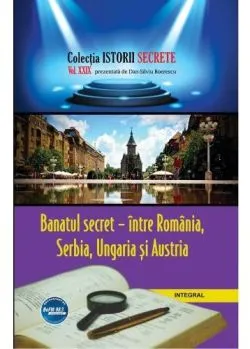 Istorii secrete Vol. 29: Banatul secret- intre Romania, Serbia, Ungaria si Austria de Dan-Silviu Boerescu