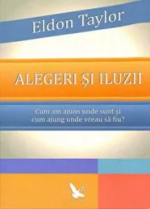 Alegeri si iluzii. Cum am ajuns unde sunt si cum ajung unde vreau sa fiu? de Eldon Taylor