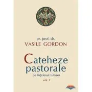 Cateheze pastorale pe intelesul tuturor, volumul I - pr. prof. dr. Vasile Gordon de Vasile Gordon