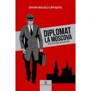Diplomat la Moscova. Marturisiri incomode, volumul 1 de Savian Bulacu-Lapusata