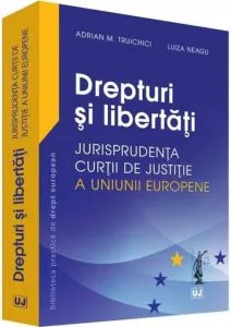 Drepturi si libertati - jurisprudenta curtii de justitie a Uniunii Europene de Adrian Truichici
