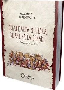 Organizarea militară bizantină la Dunăre în secolele X-XII (ediția III) de Alexandru Madgearu