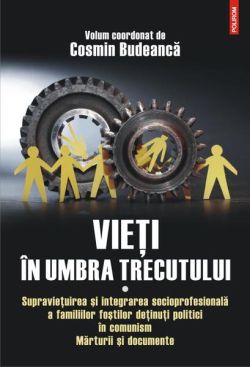 Vieţi în umbra trecutului. Supraviețuirea și integrarea socioprofesională a familiilor foștilor deținuți politici în comunism. Mărturii şi documente. (vol. I)