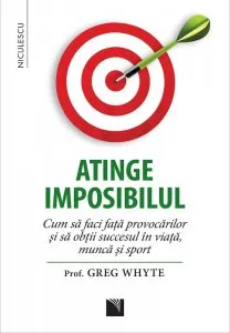 Atinge imposibilul! Cum sa faci fata provocarilor si sa obtii succesul in viata, munca si sport de Greg Whyte