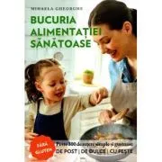 Bucuria alimentatiei sanatoase. Carte de bucate si ghid de nutritie de Mihaela Gheorghe