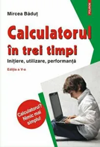 Calculatorul in trei timpi. Initiere, utilizare, performanta (editia a V-a, revazuta si adaugita) de Mircea Badut