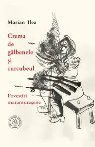 Crema de gălbenele și curcubeul. Povestiri maramureșene de Marian Ilea