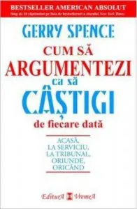 Cum sa argumentezi ca sa castigi de fiecare data. Acasa, la serviciu, la tribunal, oriunde, oricand