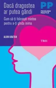 Daca dragostea ar putea gandi. Cum sa-ti folosesti mintea pentru a-ti ghida inima de Alon Gratch