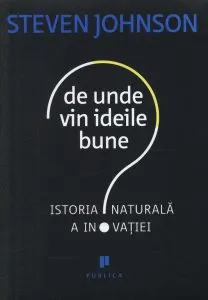 De unde vin ideile bune? Istoria naturala a inovatiei de Steven Johnson
