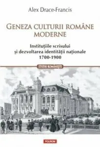 Geneza culturii romane moderne. Institutiile scrisului si dezvoltarea identitatii nationale (1700-1900) de Alex Drace-Francis