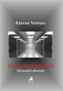 Gustave Flaubert. Miracolul absentei de Razvan Ventura