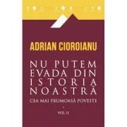 Nu putem evada din istoria noastra. Cea mai frumoasa poveste, volumul al 2-lea de Adrian  Cioroianu