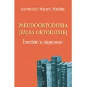 Pseudoortodoxia (Falsa ortodoxie). Intrebari si raspunsuri de Ieromonahul Macarie Marchis