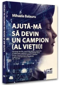 Ajută-mă să devin campion (al vieții)! Strategii de lifecoaching pentru creșterea și educarea copilului cu dizabilitați fizice și/sau neuromotorii pentru a deveni o persoană fericită și împlinită (0-13 ani) de Mihaela Balauru