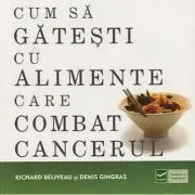 Cum sa gatesti cu alimente care combat cancerul (Richard Beliveau) de Richard Beliveau