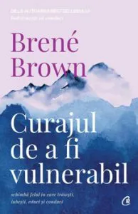 Curajul de a fi vulnerabil. Schimba felul in care traiesti, iubesti, educi si conduci. Editia a II - a de Brene Brown