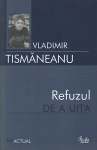 Refuzul de a uita. Articole si comentarii politice de Vladimir Tismaneanu