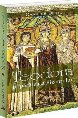 Teodora. Împărăteasa Bizantului de Charles Diehl