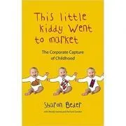 This Little Kiddy Went to Market. The Corporate Capture of Childhood de Sharon Beder