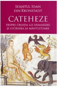 Cateheze. Despre creatia lui Dumnezeu si lucrarea Sa mantuitoare de Sf. Ioan de Kronstadt