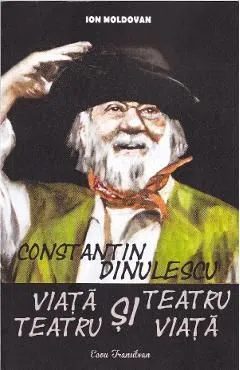 Constantin Dinulescu: Viata si teatru, teatru si viata de Ion Moldovan
