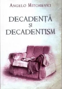 Decadenta si decadentism in contextul modernitatii romanesti si europene de Angelo Mitchievici