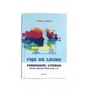 Fise de lucru. Personajul literar. Auxiliar curricular pentru clasa a 10-a de Florina Lezeriuc
