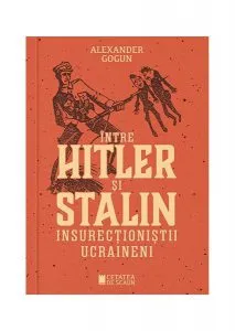 Între Hitler și Stalin. Insurecționiștii ucraineni de Alexander Gogun