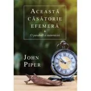 Aceasta casatorie efemera. O parabola a statorniciei de John Piper