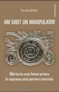 Am iubit un manipulator. Marturia unei femei prinse in capcana unui pervers narcisic de Caroline Brehat