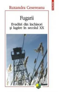 Fugarii. Evadari din inchisori si lagare in secolul XX de Ruxandra Cesereanu