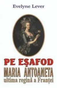 Pe esafod -  Maria Antoaneta, ultima regina a Frantei de Evelyne Lever