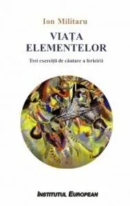 Viata elementelor - Trei exercitii de cautare a fericirii de Ion Militaru
