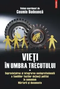 Vieti in umbra trecutului. Supravietuirea si integrarea socioprofesionala a familiilor fostilor detinuti politici in comunism. Marturii si documente Volumul I de Cosmin Budeanca