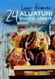 Aluaturi dulci si sarate. 24 de retete delicioase si usor de preparat de Laura Adamache