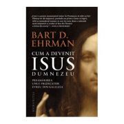 Cum a devenit Isus Dumnezeu. Preamarirea unui predicator evreu din Galileea