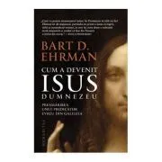Cum a devenit Isus Dumnezeu. Preamarirea unui predicator evreu din Galileea de Bart D. Ehrman