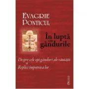In lupta cu gandurile. Despre cele opt ganduri ale rautatii si Replici impotriva lor de Evagrie Ponticul