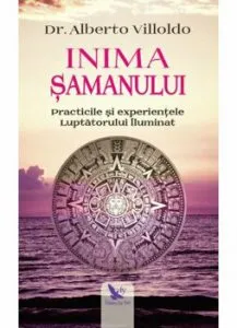 Inima samanului. Practicile si experientele Luptatorului Iluminat de Dr.Alberto Villoldo