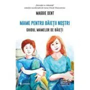 Mame pentru baietii nostri. Ghidul mamelor pentru baieti de Maggie Dent