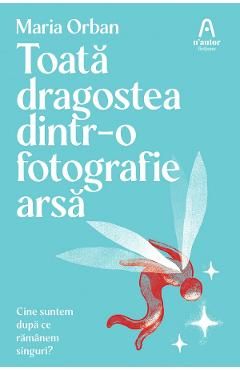 Toata dragostea dintr-o fotografie arsa. Cine suntem dupa ce ramanem singuri?