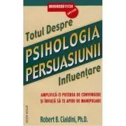 Totul Despre. Psihologia Persuasiunii. Influentare de Robert B. Cialdini