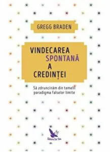Vindecarea spontana a credintei. Sa zdruncinam din temelii paradigma falselor limite de Gregg Braden