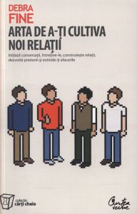 Arta de a-ti cultiva noi relatii. Initiaza conversatii, intretine-le, construieste relatii, dezvolta prietenii si extinde-ti afacerile