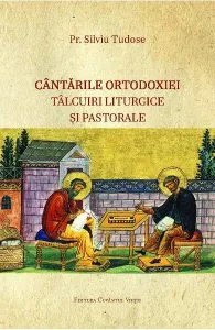 Cantarile Ortodoxiei. Talcuiri liturgice si pastorale de Silviu Tudose