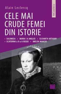 Cele mai crude femei din istorie: Salomeea • Maria I a Angliei • Elisabeta Bathory • Ecaterina a II-a a Rusiei • Imelda Marcos de Alain Leclercq