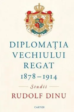 Diplomația Vechiului Regat (1878-1914) de Rudolf Dinu