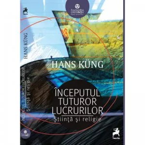 Inceputul tuturor lucrurilor: Stiinta si religie de Hans Kung