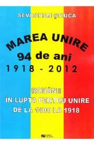 Marea Unire 1918-2012. Romanii in lupta pentru Unire de la 1600 la 1918 de Sevastian Stiuca
